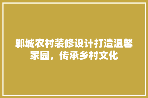 郸城农村装修设计打造温馨家园，传承乡村文化