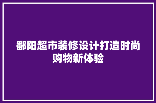 鄱阳超市装修设计打造时尚购物新体验