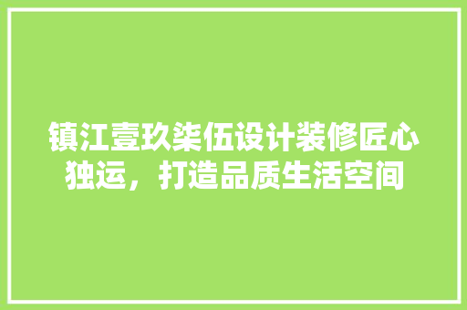 镇江壹玖柒伍设计装修匠心独运，打造品质生活空间