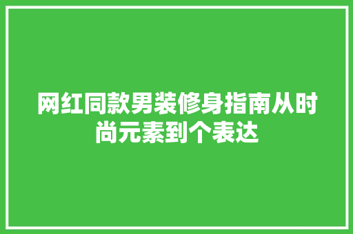 网红同款男装修身指南从时尚元素到个表达