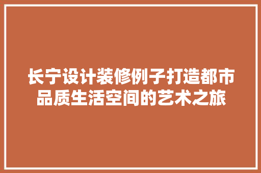 长宁设计装修例子打造都市品质生活空间的艺术之旅