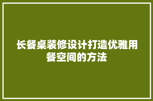 长餐桌装修设计打造优雅用餐空间的方法