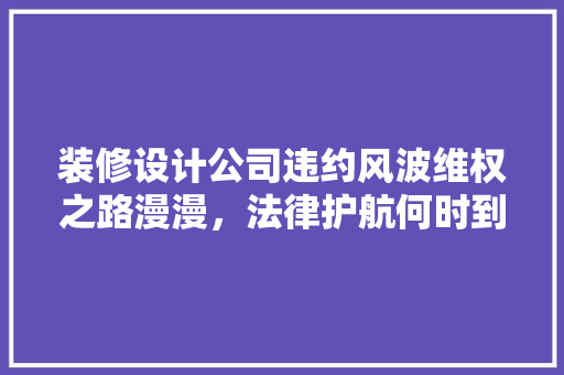 装修设计公司违约风波维权之路漫漫，法律护航何时到来