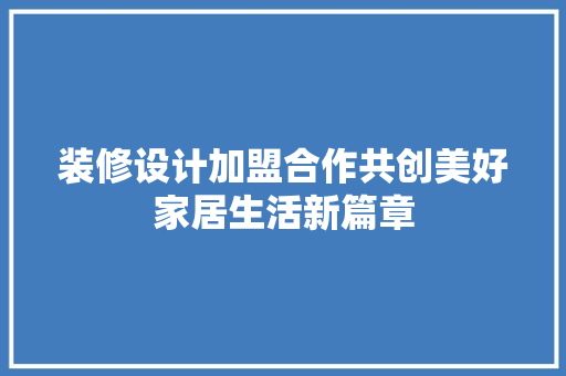装修设计加盟合作共创美好家居生活新篇章  第1张