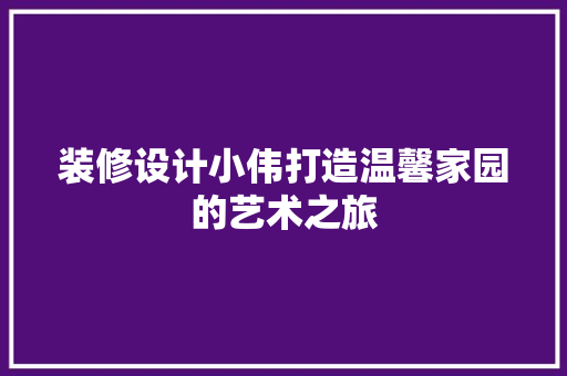 装修设计小伟打造温馨家园的艺术之旅