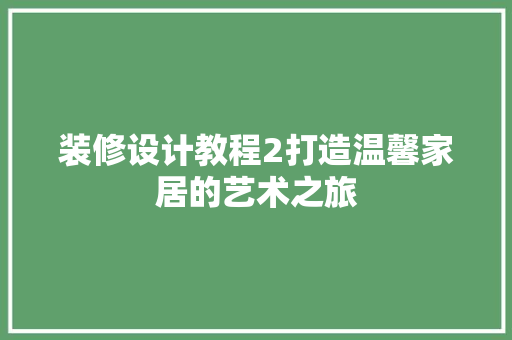 装修设计教程2打造温馨家居的艺术之旅