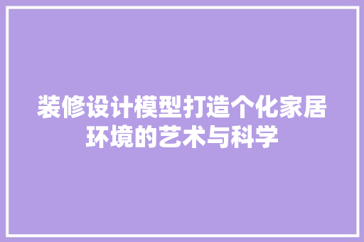 装修设计模型打造个化家居环境的艺术与科学