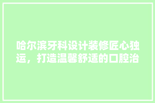 哈尔滨牙科设计装修匠心独运，打造温馨舒适的口腔治疗空间