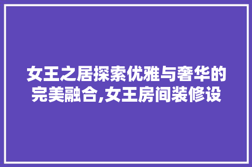 女王之居探索优雅与奢华的完美融合,女王房间装修设计