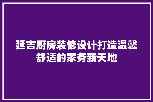 延吉厨房装修设计打造温馨舒适的家务新天地