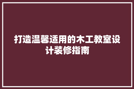 打造温馨适用的木工教室设计装修指南