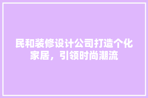 民和装修设计公司打造个化家居，引领时尚潮流