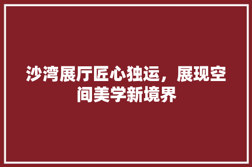 沙湾展厅匠心独运，展现空间美学新境界