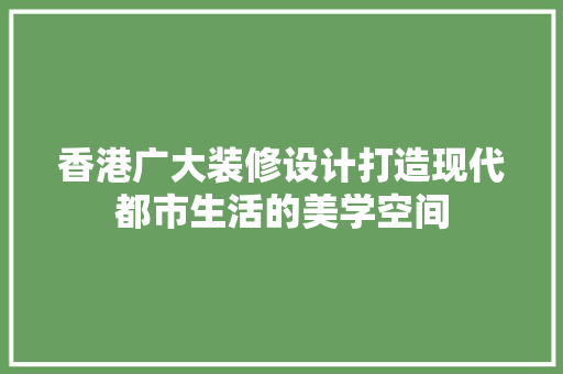 香港广大装修设计打造现代都市生活的美学空间