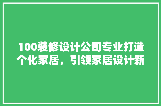 100装修设计公司专业打造个化家居，引领家居设计新潮流