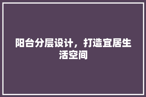 阳台分层设计，打造宜居生活空间  第1张