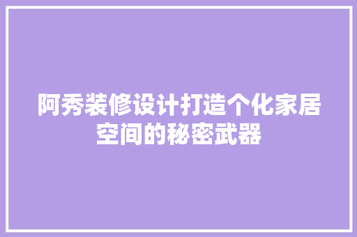 阿秀装修设计打造个化家居空间的秘密武器