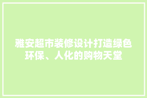雅安超市装修设计打造绿色环保、人化的购物天堂  第1张