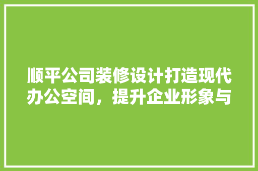 顺平公司装修设计打造现代办公空间，提升企业形象与员工体验