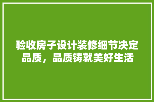 验收房子设计装修细节决定品质，品质铸就美好生活