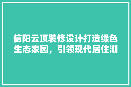 信阳云顶装修设计打造绿色生态家园，引领现代居住潮流