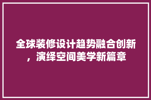 全球装修设计趋势融合创新，演绎空间美学新篇章