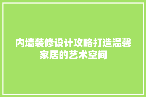 内墙装修设计攻略打造温馨家居的艺术空间