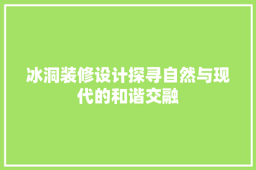冰洞装修设计探寻自然与现代的和谐交融