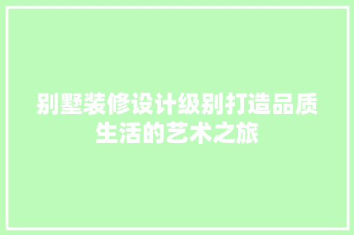 别墅装修设计级别打造品质生活的艺术之旅
