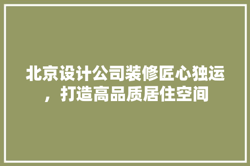 北京设计公司装修匠心独运，打造高品质居住空间  第1张