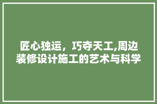 匠心独运，巧夺天工,周边装修设计施工的艺术与科学