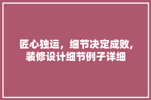 匠心独运，细节决定成败,装修设计细节例子详细
