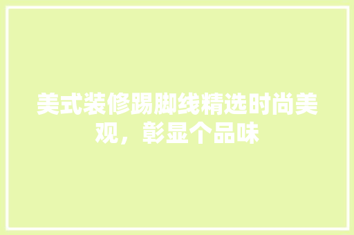 美式装修踢脚线精选时尚美观，彰显个品味