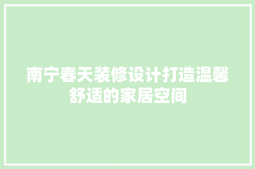 南宁春天装修设计打造温馨舒适的家居空间