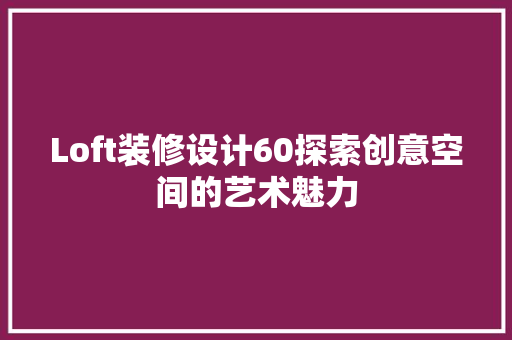 Loft装修设计60探索创意空间的艺术魅力