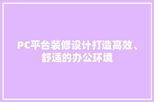 PC平台装修设计打造高效、舒适的办公环境
