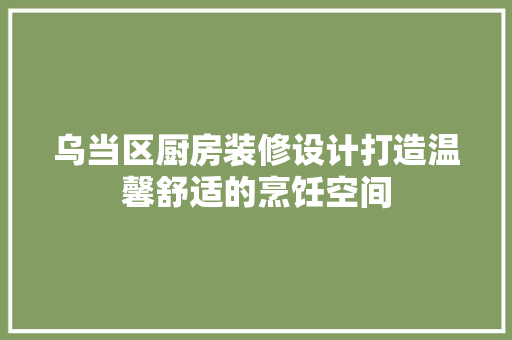 乌当区厨房装修设计打造温馨舒适的烹饪空间