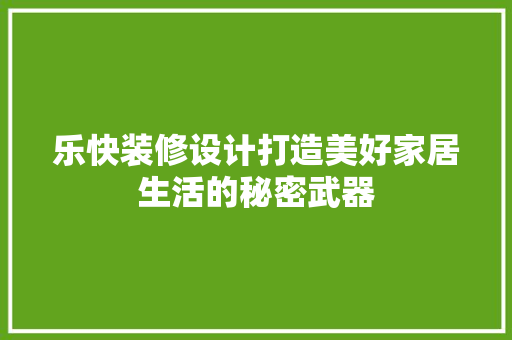 乐快装修设计打造美好家居生活的秘密武器