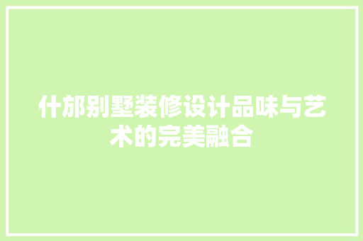 什邡别墅装修设计品味与艺术的完美融合