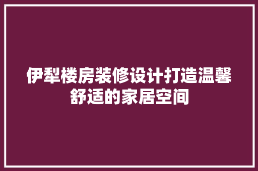 伊犁楼房装修设计打造温馨舒适的家居空间