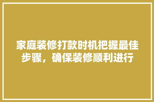 家庭装修打款时机把握最佳步骤，确保装修顺利进行