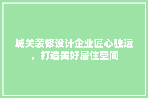 城关装修设计企业匠心独运，打造美好居住空间