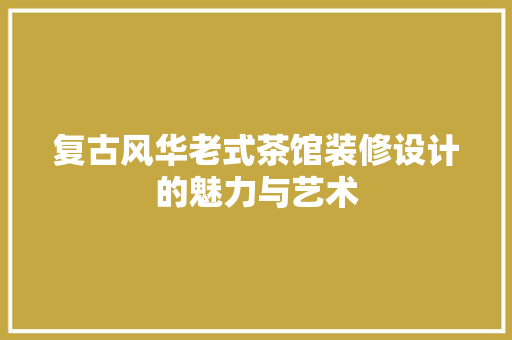 复古风华老式茶馆装修设计的魅力与艺术