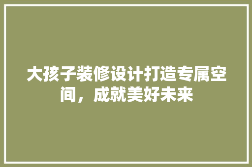 大孩子装修设计打造专属空间，成就美好未来