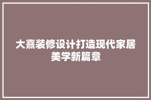大熹装修设计打造现代家居美学新篇章