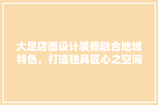 大足店面设计装修融合地域特色，打造独具匠心之空间