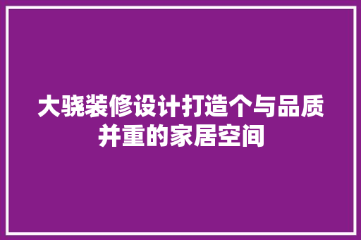大骁装修设计打造个与品质并重的家居空间