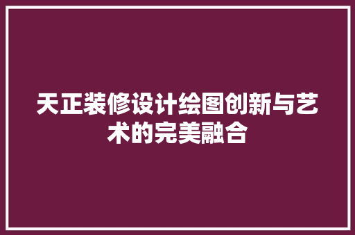天正装修设计绘图创新与艺术的完美融合