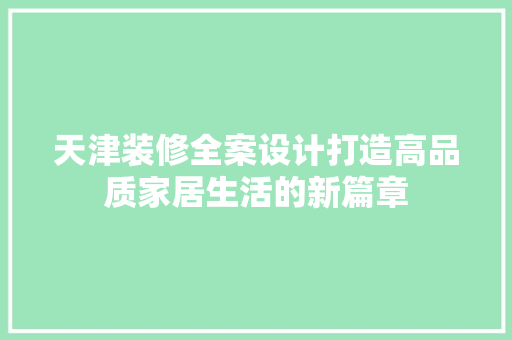 天津装修全案设计打造高品质家居生活的新篇章
