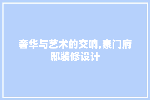 奢华与艺术的交响,豪门府邸装修设计